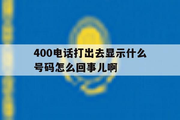 400电话打出去显示什么号码怎么回事儿啊的简单介绍 400电话打出去显示什么号码怎么回事儿啊的简单介绍