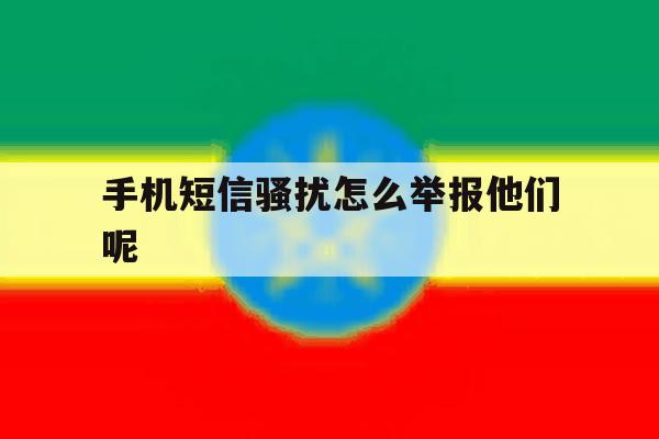 手机短信骚扰怎么举报他们呢 手机短信骚扰怎么举报他们呢