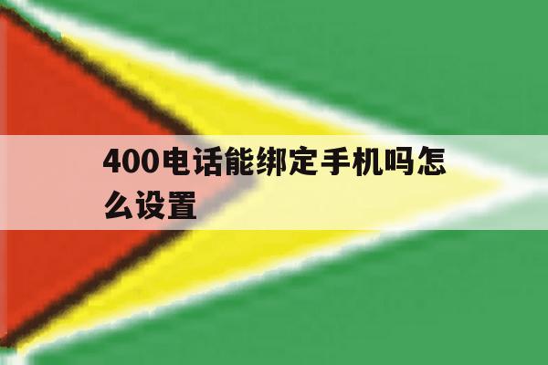 400电话能绑定手机吗怎么设置 400电话能绑定手机吗怎么设置
