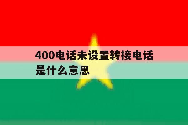 400电话未设置转接电话是什么意思 400电话未设置转接电话是什么意思