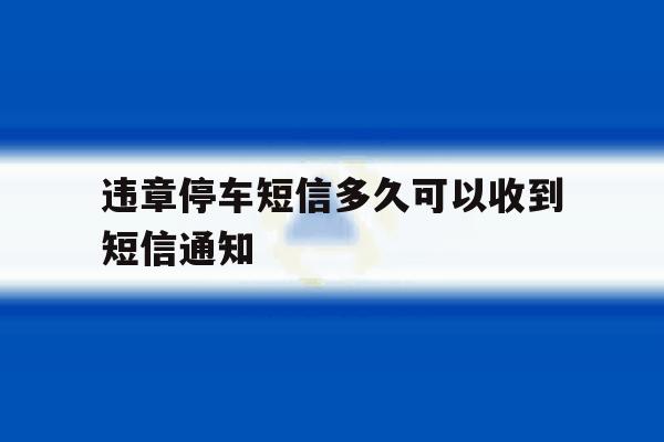 包含违章停车短信多久可以收到短信通知的词条 包含违章停车短信多久可以收到短信通知的词条