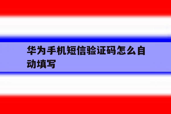 华为手机短信验证码怎么自动填写 华为手机短信验证码怎么自动填写