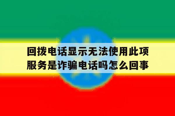 关于回拨电话显示无法使用此项服务是诈骗电话吗怎么回事的信息 关于回拨电话显示无法使用此项服务是诈骗电话吗怎么回事的信息
