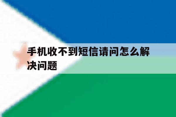 手机收不到短信请问怎么解决问题 手机收不到短信请问怎么解决问题
