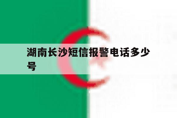 湖南长沙短信报警电话多少号 湖南长沙短信报警电话多少号