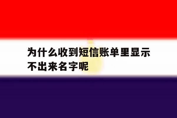 为什么收到短信账单里显示不出来名字呢 为什么收到短信账单里显示不出来名字呢