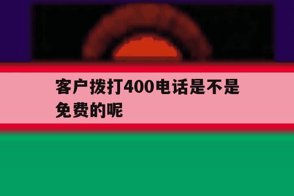 客户拨打400电话是不是免费的呢 客户拨打400电话是不是免费的呢