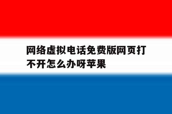 网络虚拟电话免费版网页打不开怎么办呀苹果 网络虚拟电话免费版网页打不开怎么办呀苹果