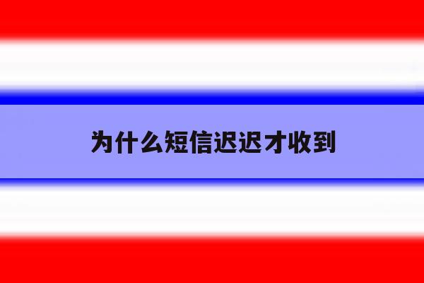 为什么短信迟迟才收到 为什么短信迟迟才收到