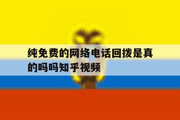 纯免费的网络电话回拨是真的吗吗知乎视频的简单介绍 纯免费的网络电话回拨是真的吗吗知乎视频的简单介绍