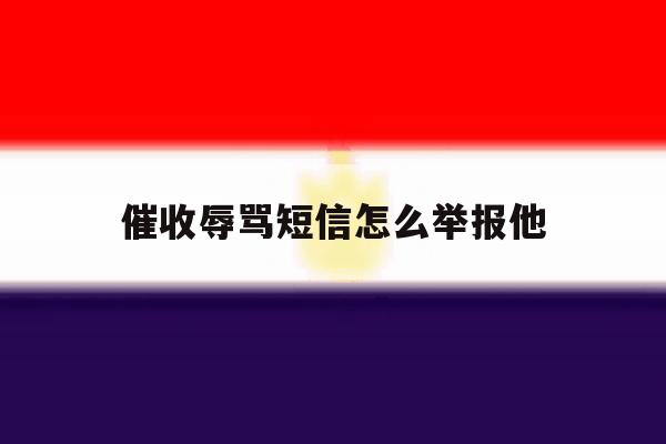 催收辱骂短信怎么举报他 催收辱骂短信怎么举报他