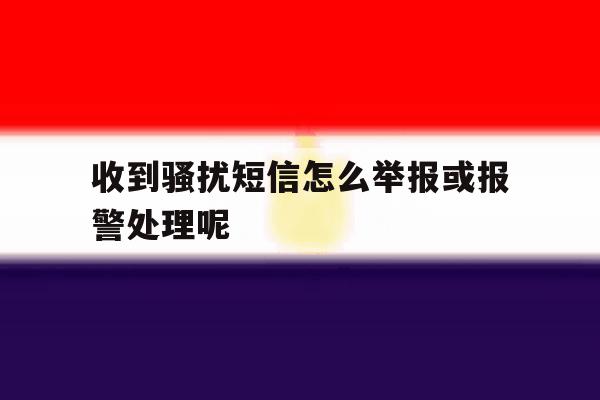 收到骚扰短信怎么举报或报警处理呢 收到骚扰短信怎么举报或报警处理呢