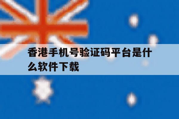 香港手机号验证码平台是什么软件下载 香港手机号验证码平台是什么软件下载