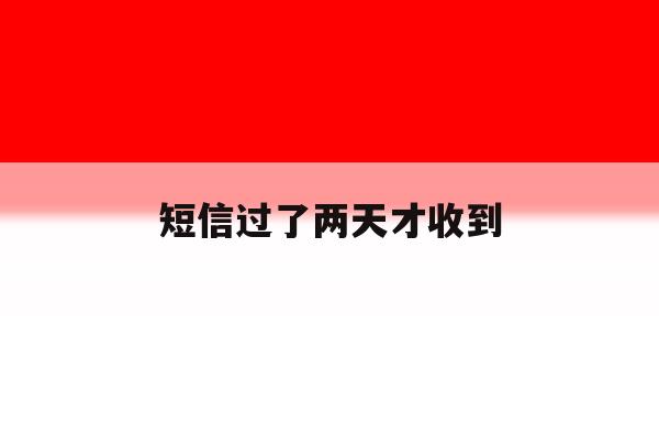 短信过了两天才收到 短信过了两天才收到