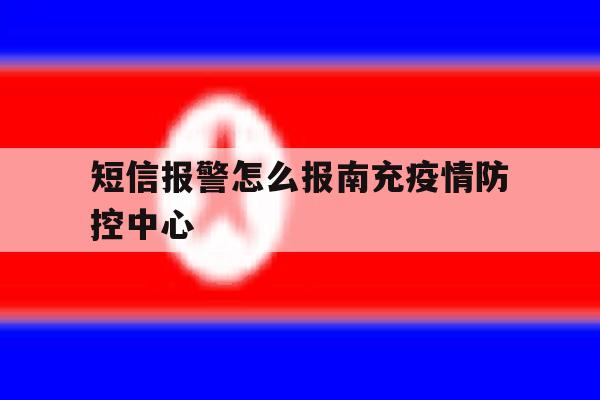 包含短信报警怎么报南充疫情防控中心的词条 包含短信报警怎么报南充疫情防控中心的词条