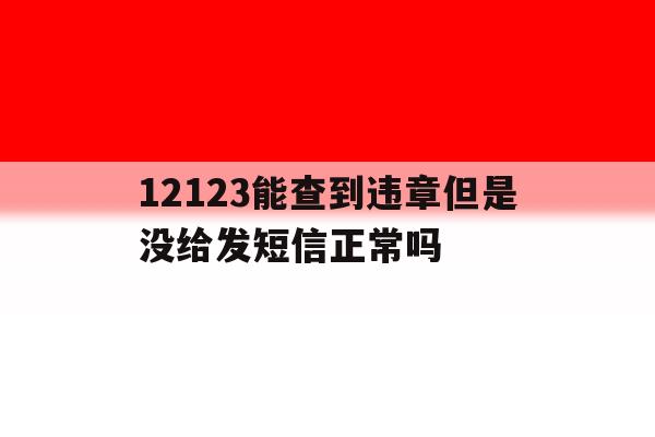12123能查到违章但是没给发短信正常吗 12123能查到违章但是没给发短信正常吗