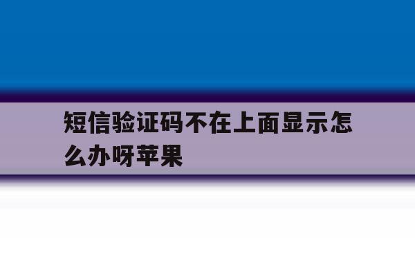 短信验证码不在上面显示怎么办呀苹果 短信验证码不在上面显示怎么办呀苹果
