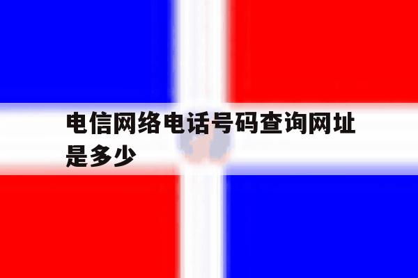 电信网络电话号码查询网址是多少 电信网络电话号码查询网址是多少