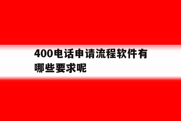 400电话申请流程软件有哪些要求呢 400电话申请流程软件有哪些要求呢