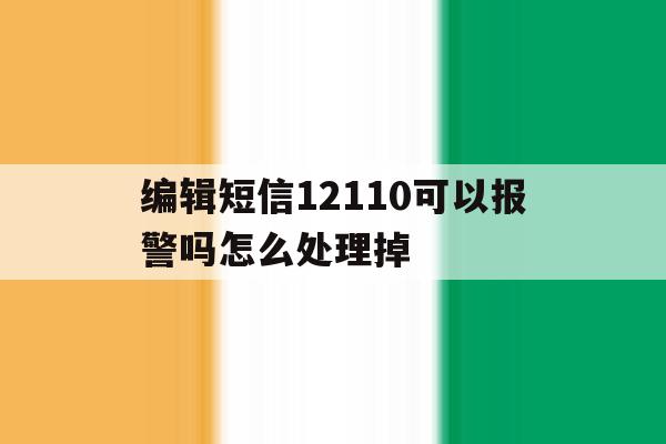 编辑短信12110可以报警吗怎么处理掉 编辑短信12110可以报警吗怎么处理掉