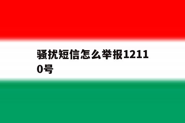 关于骚扰短信怎么举报12110号的信息 关于骚扰短信怎么举报12110号的信息