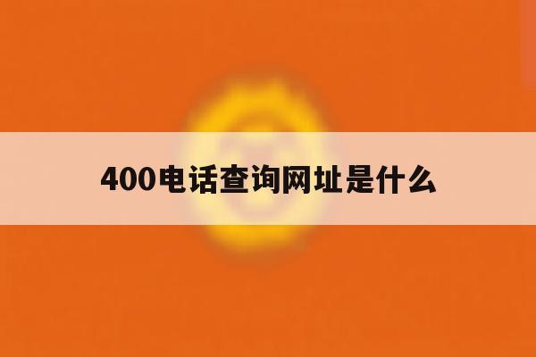 400电话查询网址是什么 400电话查询网址是什么