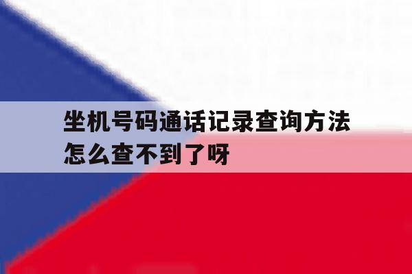 包含坐机号码通话记录查询方法怎么查不到了呀的词条 包含坐机号码通话记录查询方法怎么查不到了呀的词条