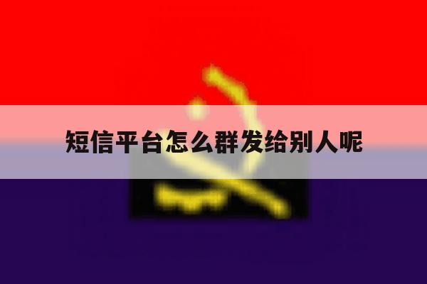 短信平台怎么群发给别人呢 短信平台怎么群发给别人呢