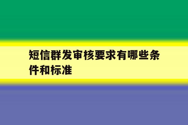 短信群发审核要求有哪些条件和标准 短信群发审核要求有哪些条件和标准