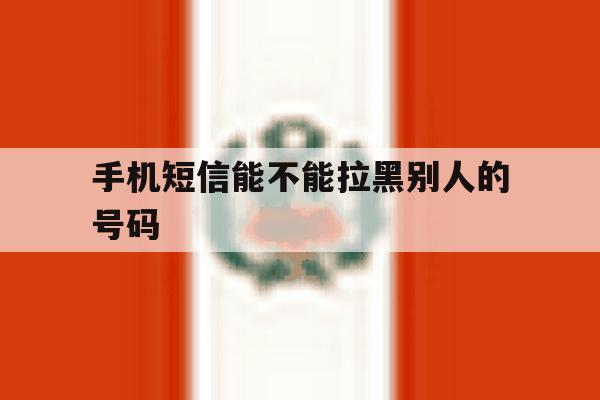 手机短信能不能拉黑别人的号码 手机短信能不能拉黑别人的号码