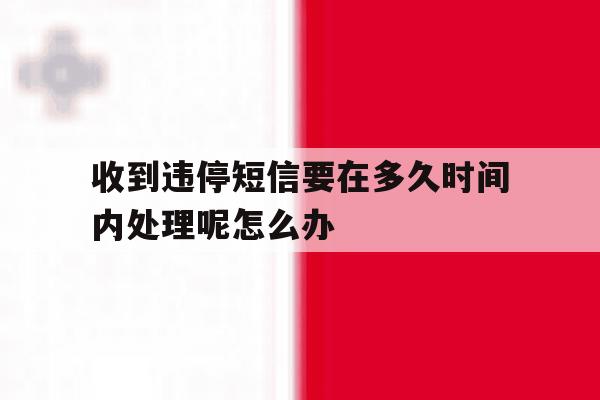 收到违停短信要在多久时间内处理呢怎么办的简单介绍 收到违停短信要在多久时间内处理呢怎么办的简单介绍