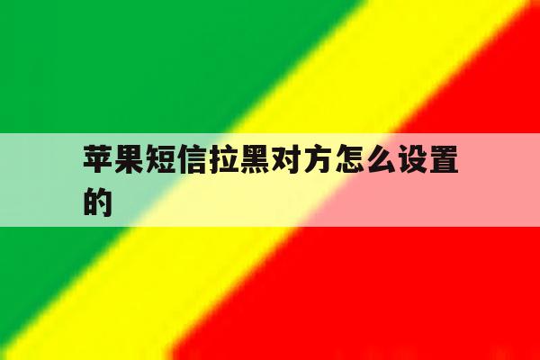 苹果短信拉黑对方怎么设置的 苹果短信拉黑对方怎么设置的