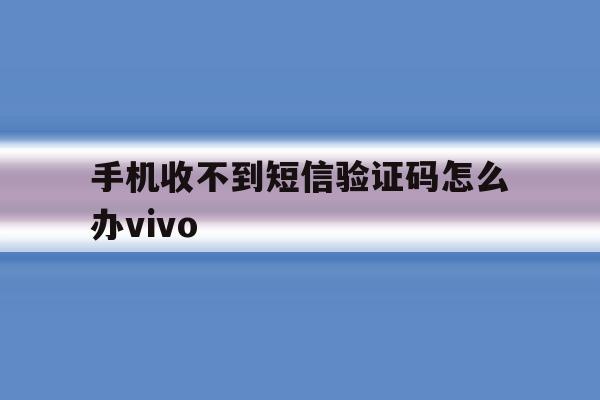手机收不到短信验证码怎么办vivo 手机收不到短信验证码怎么办vivo