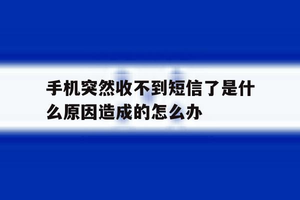 关于手机突然收不到短信了是什么原因造成的怎么办的信息 关于手机突然收不到短信了是什么原因造成的怎么办的信息