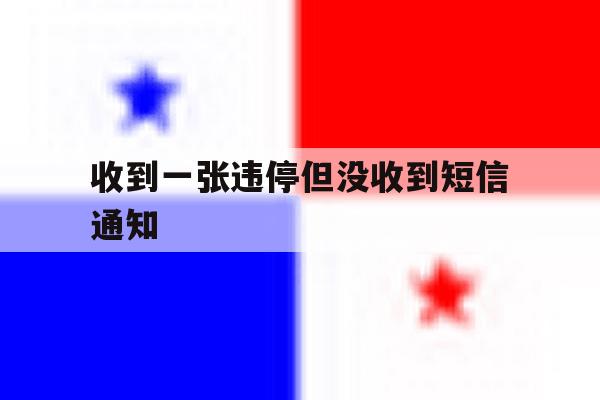 收到一张违停但没收到短信通知 收到一张违停但没收到短信通知