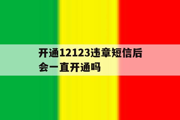 开通12123违章短信后会一直开通吗 开通12123违章短信后会一直开通吗