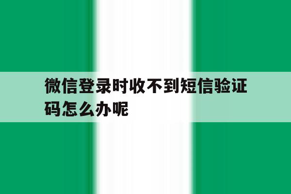 微信登录时收不到短信验证码怎么办呢 微信登录时收不到短信验证码怎么办呢