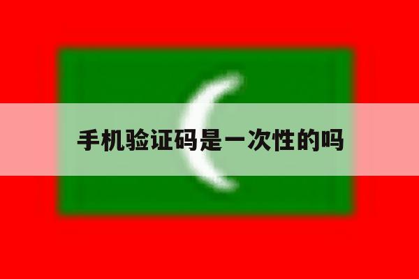手机验证码是一次性的吗 手机验证码是一次性的吗