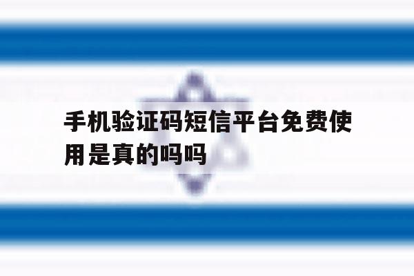手机验证码短信平台免费使用是真的吗吗 手机验证码短信平台免费使用是真的吗吗