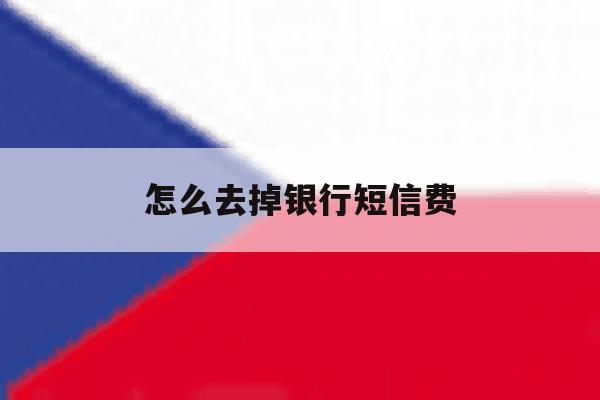 怎么去掉银行短信费 怎么去掉银行短信费
