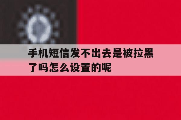 手机短信发不出去是被拉黑了吗怎么设置的呢 手机短信发不出去是被拉黑了吗怎么设置的呢