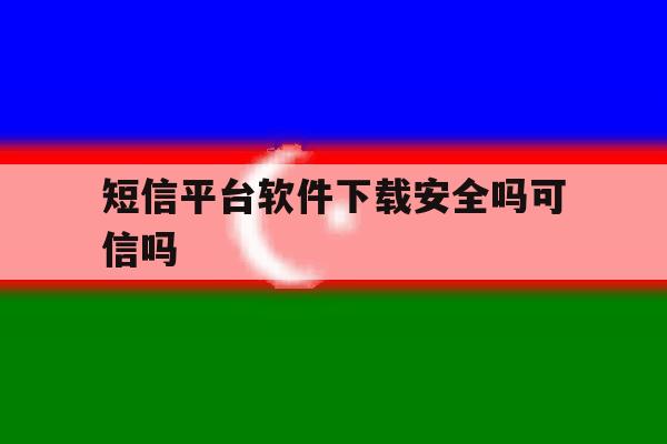 短信平台软件下载安全吗可信吗 短信平台软件下载安全吗可信吗