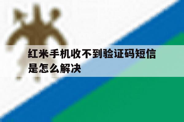 红米手机收不到验证码短信是怎么解决 红米手机收不到验证码短信是怎么解决