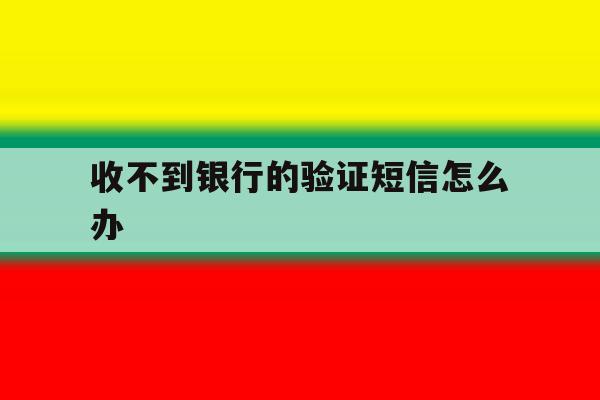 收不到银行的验证短信怎么办 收不到银行的验证短信怎么办