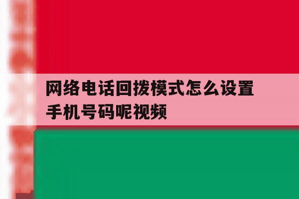 网络电话回拨模式怎么设置手机号码呢视频 网络电话回拨模式怎么设置手机号码呢视频