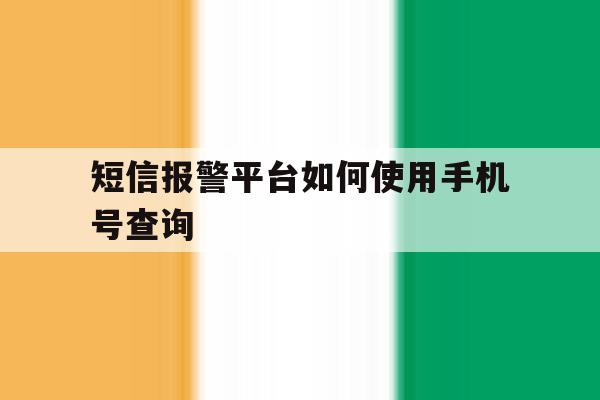 短信报警平台如何使用手机号查询 短信报警平台如何使用手机号查询