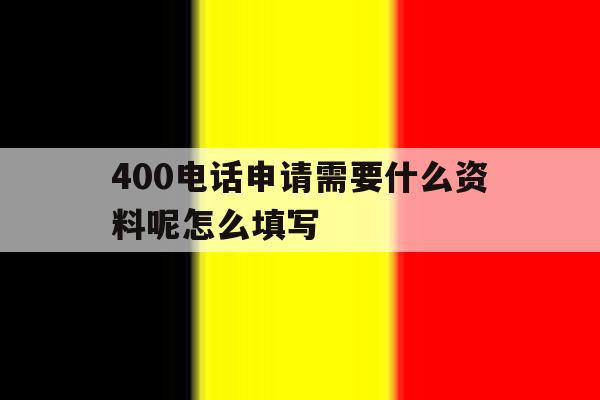 400电话申请需要什么资料呢怎么填写 400电话申请需要什么资料呢怎么填写