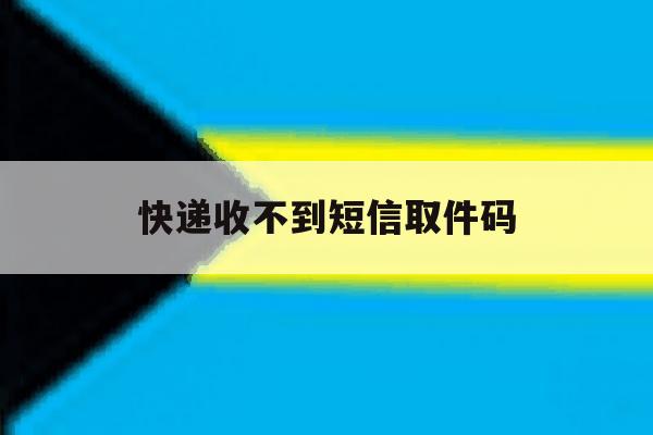快递收不到短信取件码 快递收不到短信取件码