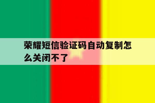 荣耀短信验证码自动复制怎么关闭不了 荣耀短信验证码自动复制怎么关闭不了