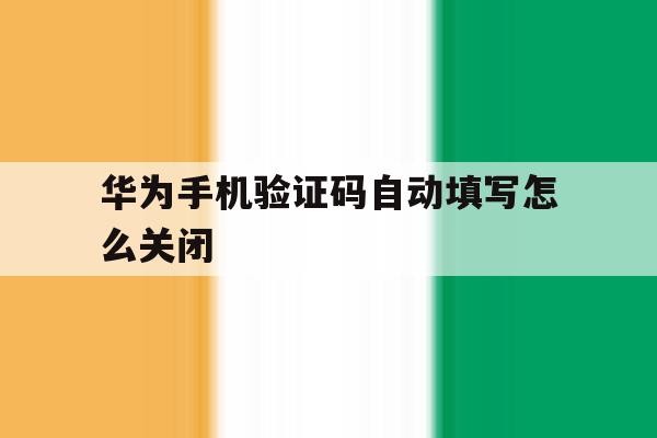 华为手机验证码自动填写怎么关闭 华为手机验证码自动填写怎么关闭